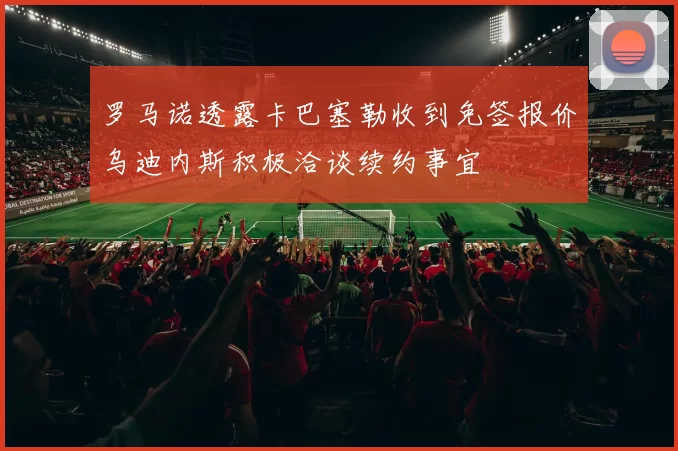 罗马诺透露卡巴塞勒收到免签报价乌迪内斯积极洽谈续约事宜