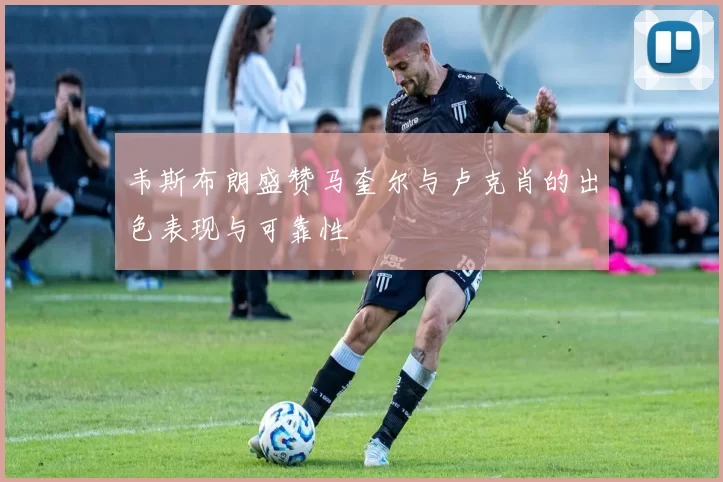 韦斯布朗盛赞马奎尔与卢克肖的出色表现与可靠性