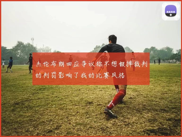 杰伦布朗回应争议称不想假摔裁判的判罚影响了我的比赛风格