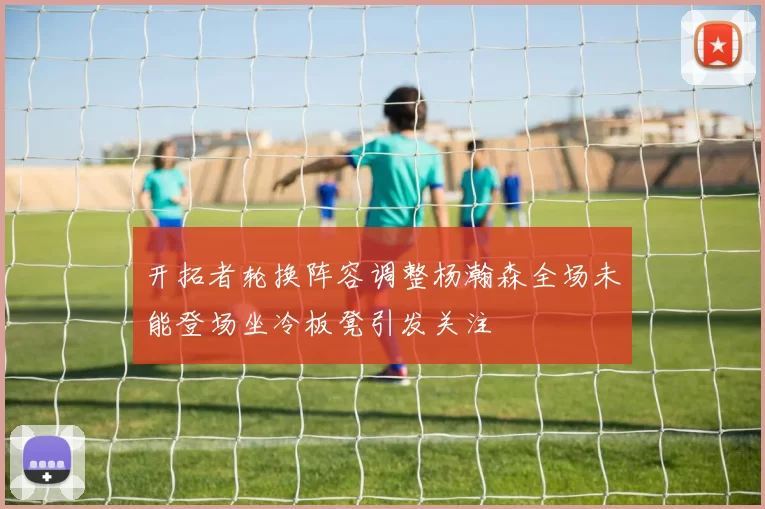 开拓者轮换阵容调整杨瀚森全场未能登场坐冷板凳引发关注