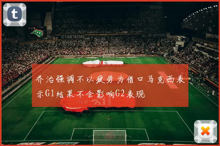 乔治强调不以疲劳为借口马克西表示G1结果不会影响G2表现