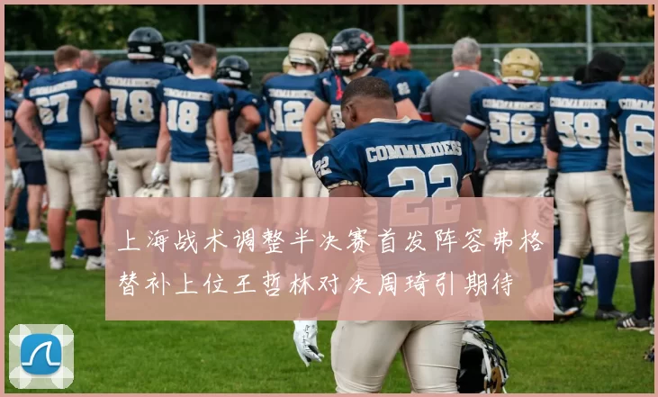 上海战术调整半决赛首发阵容弗格替补上位王哲林对决周琦引期待