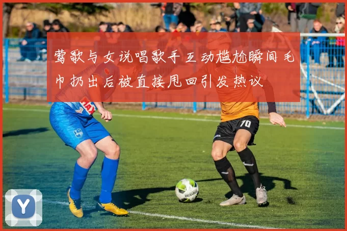 莺歌与女说唱歌手互动尴尬瞬间毛巾扔出后被直接甩回引发热议