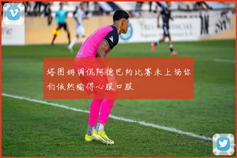 塔图姆调侃阿德巴约比赛未上场你们依然输得心服口服
