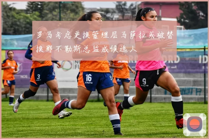 罗马考虑更换管理层马萨拉或被替换那不勒斯总监成候选人