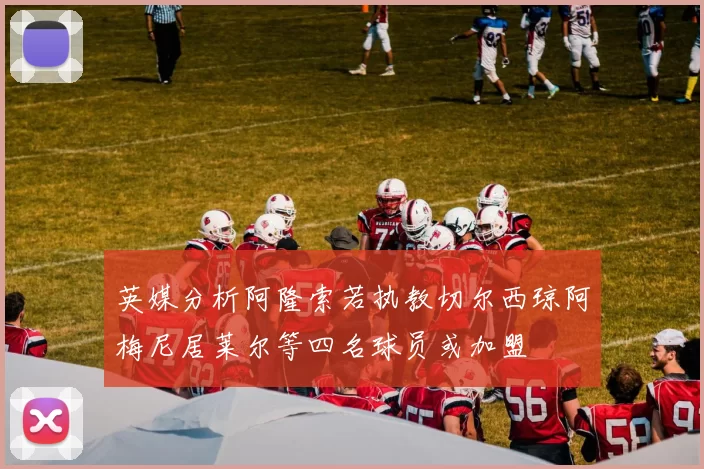 英媒分析阿隆索若执教切尔西琼阿梅尼居莱尔等四名球员或加盟