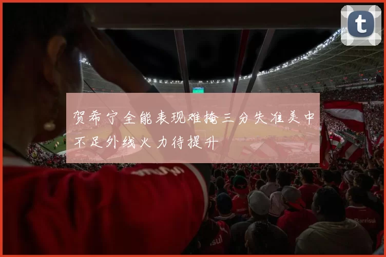 贺希宁全能表现难掩三分失准美中不足外线火力待提升