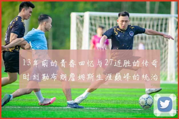 13年前的青春回忆与27连胜的传奇时刻勒布朗詹姆斯生涯巅峰的统治力解析