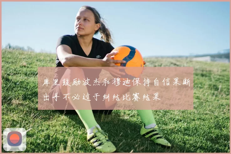 库里鼓励波杰和穆迪保持自信果断出手不必过于纠结比赛结果