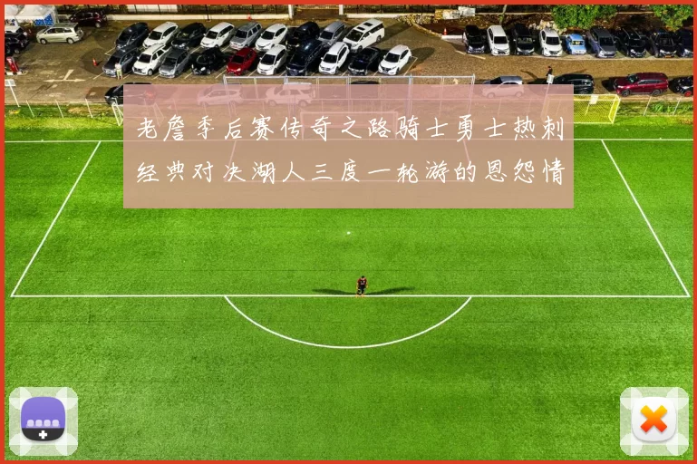 老詹季后赛传奇之路骑士勇士热刺经典对决湖人三度一轮游的恩怨情仇