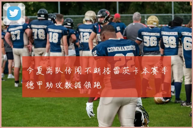 今夏离队传闻不断格雷茨卡本赛季德甲助攻数据领跑
