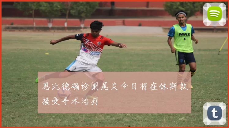 恩比德确诊阑尾炎今日将在休斯敦接受手术治疗