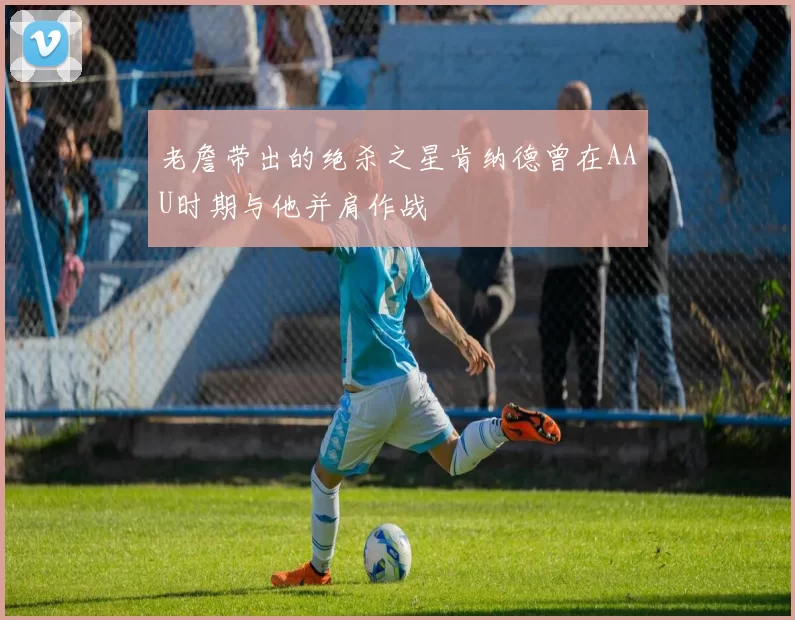 老詹带出的绝杀之星肯纳德曾在AAU时期与他并肩作战