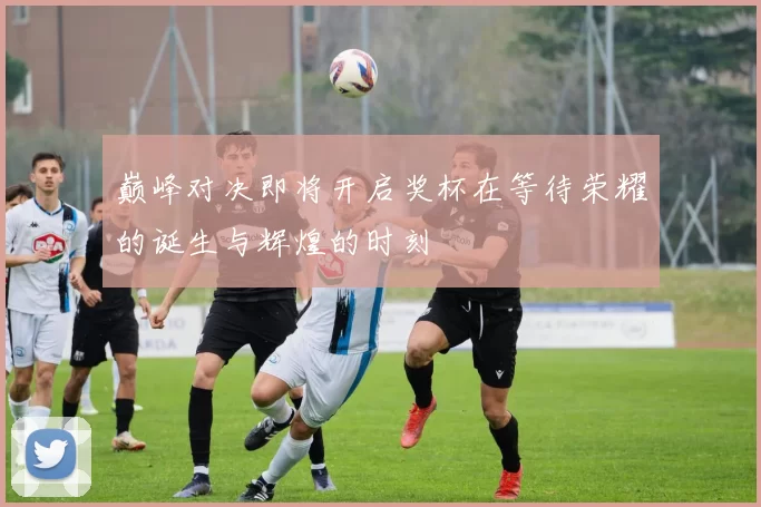 巅峰对决即将开启奖杯在等待荣耀的诞生与辉煌的时刻