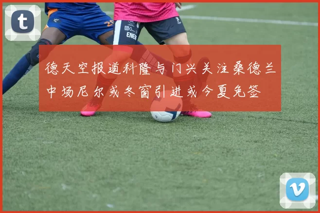德天空报道科隆与门兴关注桑德兰中场尼尔或冬窗引进或今夏免签