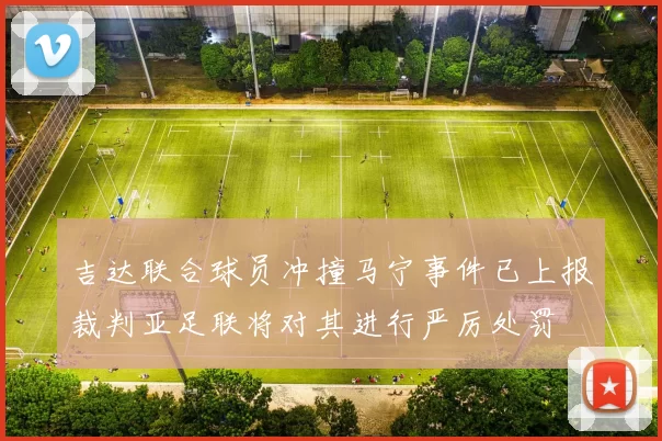 吉达联合球员冲撞马宁事件已上报裁判亚足联将对其进行严厉处罚