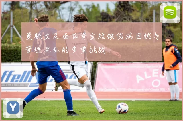 曼联女足面临资金短缺伤病困扰与管理混乱的多重挑战