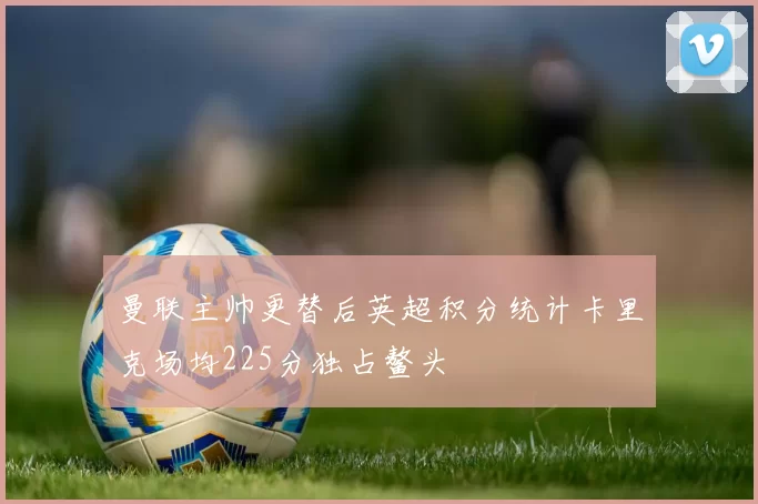 曼联主帅更替后英超积分统计卡里克场均225分独占鳌头