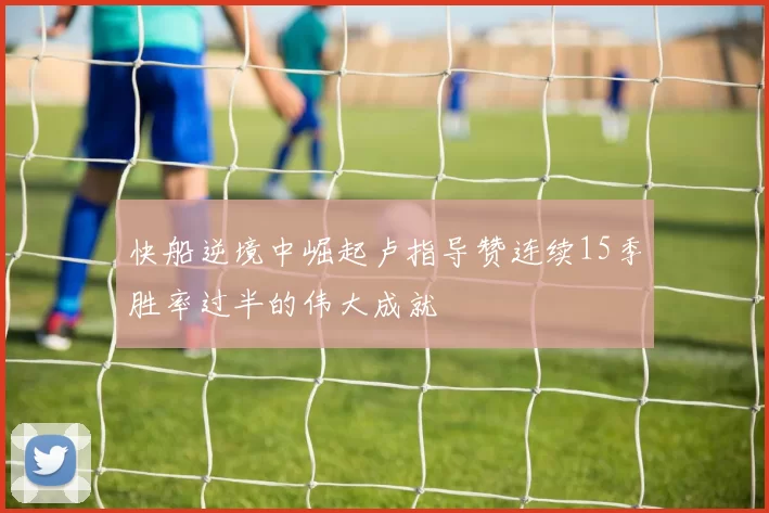 快船逆境中崛起卢指导赞连续15季胜率过半的伟大成就