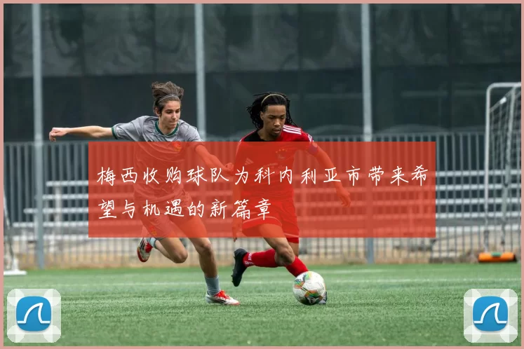 梅西收购球队为科内利亚市带来希望与机遇的新篇章
