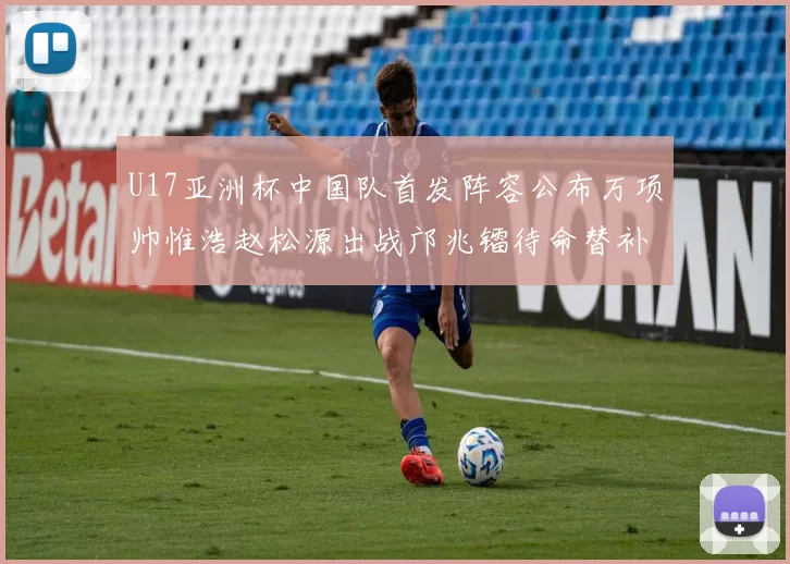 U17亚洲杯中国队首发阵容公布万项帅惟浩赵松源出战邝兆镭待命替补