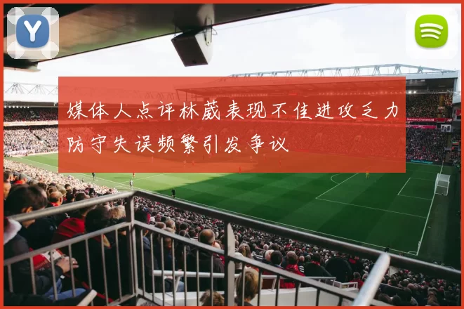 媒体人点评林葳表现不佳进攻乏力防守失误频繁引发争议