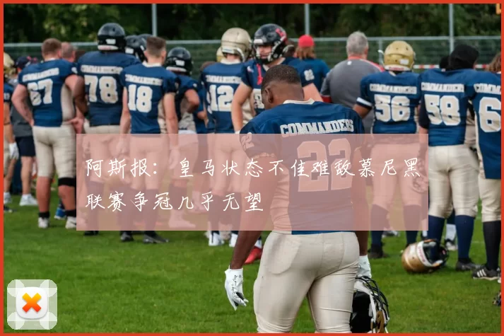 阿斯报：皇马状态不佳难敌慕尼黑联赛争冠几乎无望