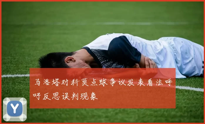 马洛塔对科莫点球争议发表看法呼吁反思误判现象