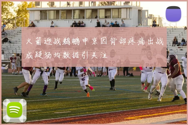 火箭迎战鹈鹕申京因背部疼痛出战成疑场均数据引关注