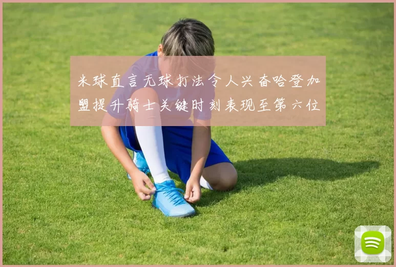 米球直言无球打法令人兴奋哈登加盟提升骑士关键时刻表现至第六位