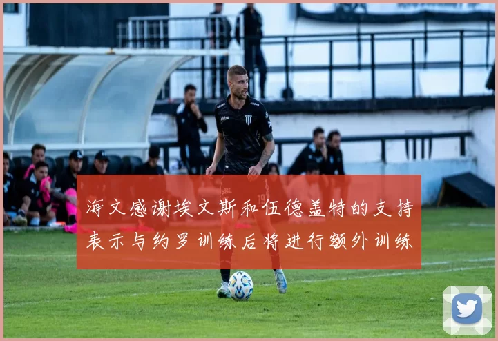 海文感谢埃文斯和伍德盖特的支持表示与约罗训练后将进行额外训练